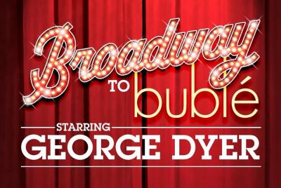 Broadway to Bublé Starring George Dyer Broadway to Bublé Starring George Dyer